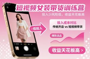 短视频女装带货训练营，投入少风险低，收益天花板高-Z网创