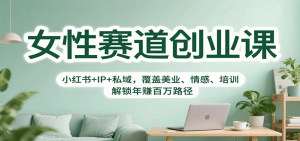 女性赛道创业课:小红书+IP+私域,覆盖美业、情感、培训,解锁年赚百万路径-Z网创