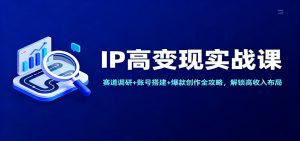 IP高变现实战课：赛道调研+账号搭建+爆款创作全攻略，解锁高收入布局-Z网创