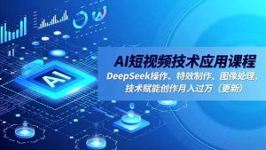 AI短视频技术应用课程,DeepSeek操作、特效制作、图像处理,技术赋能创作月入过万(更新-Z网创
