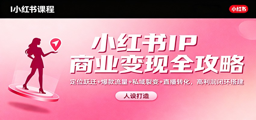 小红书IP商业变现全攻略：定位跃迁+爆款流量+私域裂变+直播转化，高利润闭环搭建-Z网创
