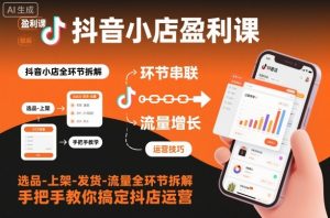 抖音小店盈利课-选品-上架-发货-流量全环节拆解，手把手教你搞定抖店运营-Z网创