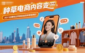 种草电商内容变现系列课,从0-1边賺钱边学做吸金的种草型网红-Z网创