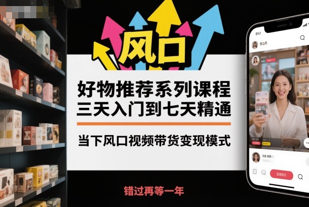 好物推荐系列课程，三天入门到七天精通，当下风口视频带货变现模式-Z网创