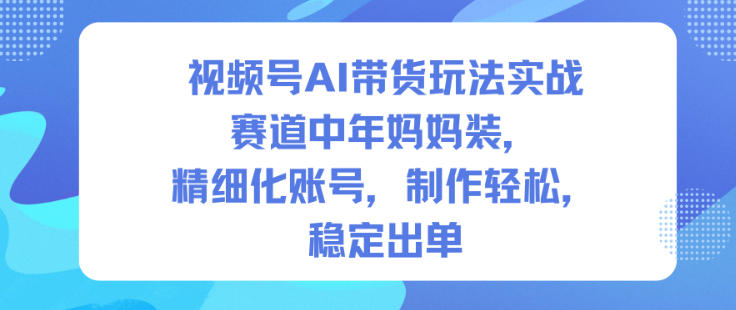 视频号AI带货玩法实战，赛道中年妈妈装，精细化账号，制作轻松，稳定出单-Z网创
