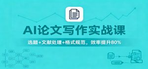 AI论文写作实战课：选题+文献处理+格式规范，效率提升80%-Z网创