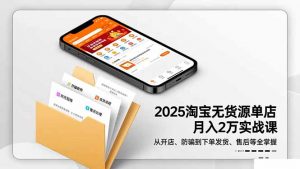 2025淘宝无货源单店月入2万-更11月:从开店、防骗到下单发货、售后全掌握-Z网创