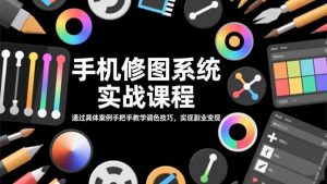 手机修图系统实战课程,通过具体案例手把手教学调色技巧,实现副业变现-Z网创