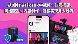 从0到1做TikTok中视频:账号搭建、网络配置、内容创作,轻松实现月入过万-Z网创