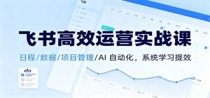 飞书高效运营实战课：日程/数据/项目管理/AI 自动化，系统学习提效-Z网创