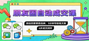 朋友圈自动成交课，微信四要素搭品牌，3分钟写收钱文案，6步成交闭环-Z网创