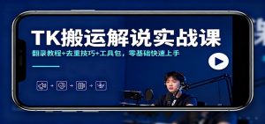TK搬运解说实战课：翻录教程+去重技巧+工具包，零基础快速上手-Z网创