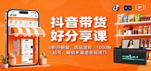 抖音带货好物分享课：0粉开橱窗、选品混剪、1000粉起号，解锁多渠道变现技巧-Z网创