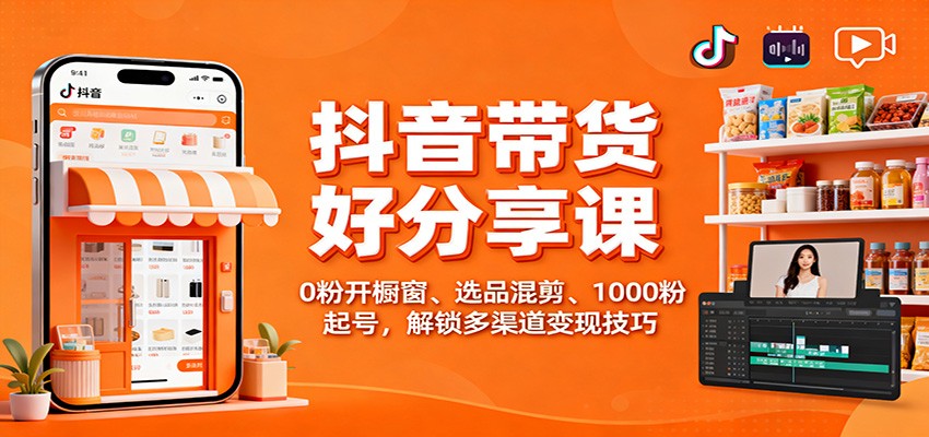 抖音带货好物分享课：0粉开橱窗、选品混剪、1000粉起号，解锁多渠道变现技巧-Z网创