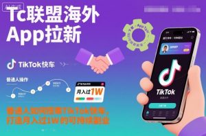 Tc联盟海外App拉新：普通人如何搭乘TikTok快车，打造月入过1W的可持续副业-Z网创