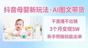 抖音母婴赛道新玩法，AI图文带货，不用直播，3个月变现5W，新手照搬就能出单-Z网创