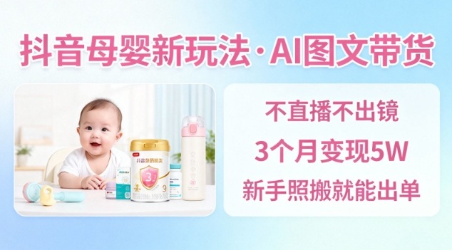 抖音母婴赛道新玩法，AI图文带货，不用直播，3个月变现5W，新手照搬就能出单-Z网创