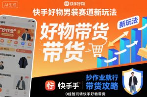 快手好物男装赛道新玩法，抄作业就行，0经验玩转快手好物带货-Z网创