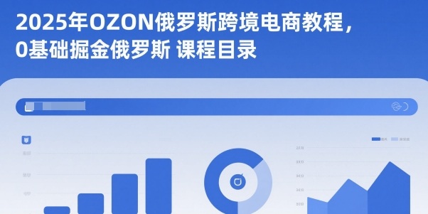 2025年OZON俄罗斯跨境电商教程,0基础掘金俄罗斯-Z网创