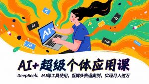 AI+超级个体应用课,DeepSeek,MJ等工具使用,拆解多赛道案例,实现月入过万-Z网创