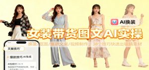 女装带货图文AI实操，换装/抠图/爆款文案/视频制作，38个技巧快速出吸睛素材-Z网创