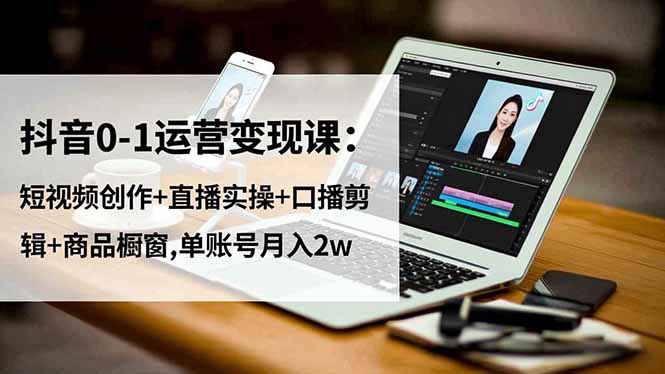 抖音0-1运营变现课：短视频创作+直播实操+口播剪辑+商品橱窗,单账号月入2w-Z网创