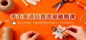 手工赛道抖音流量破局课：避开认知误区，掌握流量思维和实操技法，新手快速起号-Z网创