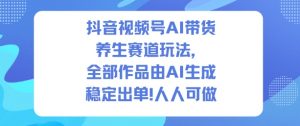 抖音视频号AI带货养生赛道玩法，全部作品由AI生成，发了1500条作品，出了2W多单，人人可做-Z网创