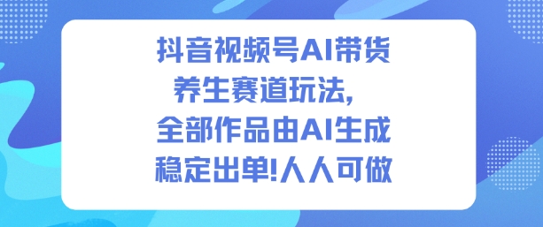 抖音视频号AI带货养生赛道玩法，全部作品由AI生成，发了1500条作品，出了2W多单，人人可做-Z网创