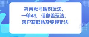 抖音账号解封玩法，一单49，信息差玩法，客户获取以及变现玩法-Z网创
