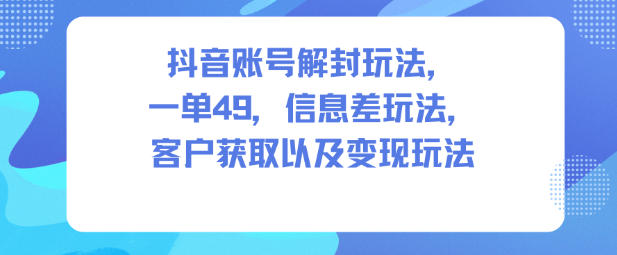 抖音账号解封玩法，一单49，信息差玩法，客户获取以及变现玩法-Z网创