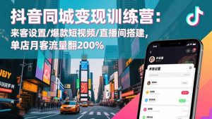 抖音同城变现训练营：来客设置/爆款短视频/直播间搭建,单店月客流量翻200%-Z网创