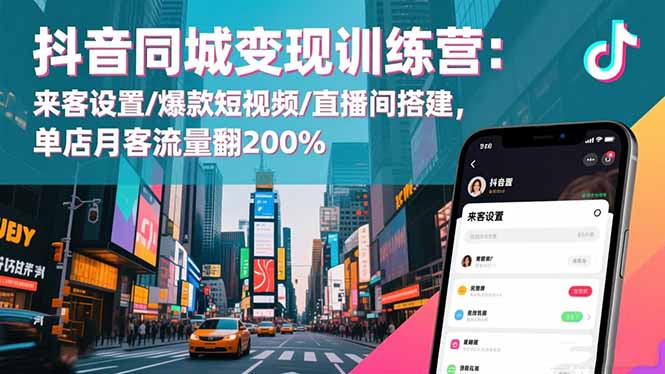 抖音同城变现训练营：来客设置/爆款短视频/直播间搭建,单店月客流量翻200%-Z网创