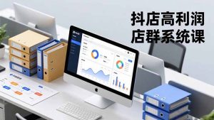 抖店高利润店群系统课，店群搭建、选品策略、运营管控，构建标准体系，矩阵月入20万+-Z网创
