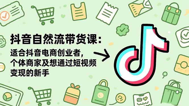 抖音自然流带货课:适合抖音电商创业者,个体商家及想通过短视频变现的新手-Z网创