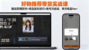 好物推荐带货实战课：搬运剪辑防判+商品挂车技巧+账号冷启动，单月收益5w+-Z网创