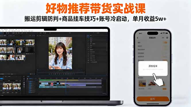 好物推荐带货实战课:搬运剪辑防判+商品挂车技巧+账号冷启动,单月收益5w+-Z网创