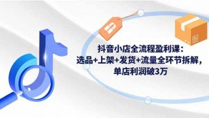 抖音小店全流程盈利课:选品+上架+发货+流量全环节拆解,单店利润破3万-Z网创