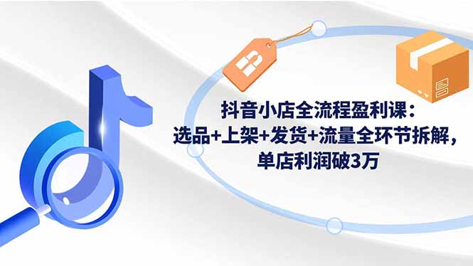 抖音小店全流程盈利课:选品+上架+发货+流量全环节拆解,单店利润破3万-Z网创