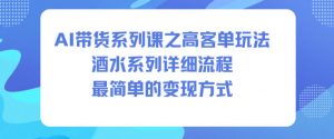 AI带货系列课之高客单玩法，酒水系列，详细流程，最简单的变现方式-Z网创