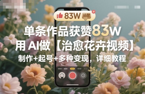 单条作品获赞83W,用AI做【治愈花卉视频】,制作+起号+多种变现,详细教程-Z网创