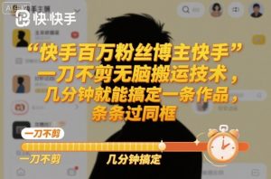 快手百万粉丝博主快手一刀不剪无脑搬运技术，几分钟就能搞定一条作品，条条过同框-Z网创