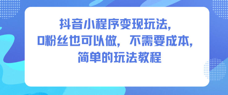 抖音小程序变现玩法，0粉丝也可以做，不需要成本，简单的玩法教程-Z网创