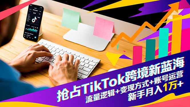 抢占TikTok跨境新蓝海:流量逻辑+变现方式+账号运营,新手月入1万+-Z网创