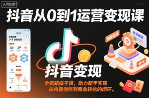 抖音从0到1运营变现课,全链路实操干货,助力新手实现从内容创作到商业转化的闭环-Z网创