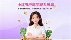 小红书种草变现系统课:打造吸金种草账号,实现单账号月广告收入3-5万元-Z网创
