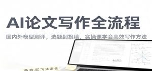 AI论文写作全流程，国内外模型测评，选题到投稿，实操课学高效写作方法-Z网创