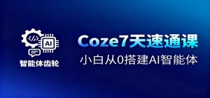 Coze7天速通课,小白从0搭建AI智能体+短视频工作流-Z网创