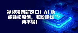 视频漫画新风口！AI 助你轻松原创，涨粉赚钱两不误！-Z网创