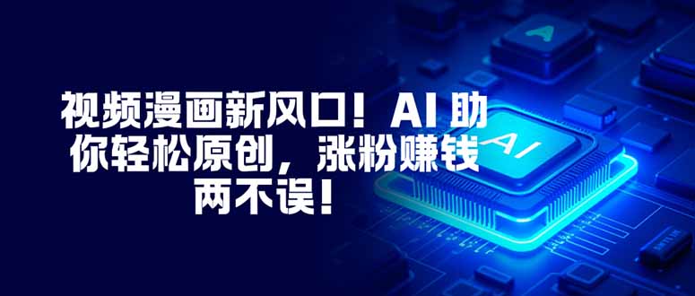 视频漫画新风口！AI 助你轻松原创，涨粉赚钱两不误！-Z网创